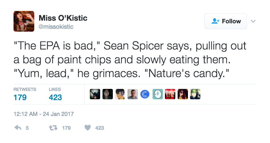 "The EPA is bad," Sean Spicer says, pulling out a bag of paint chips and slowly eating them. "Yum, lead," he grimaces. "Nature's candy." - @missokistic - 12:12AM - 24 Jan 2017
